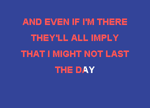 AND EVEN IF I'M THERE
THEY'LL ALL IMPLY
THAT I MIGHT NOT LAST
THE DAY