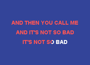 AND THEN YOU CALL ME
AND IT'S NOT SO BAD

IT'S NOT SO BAD