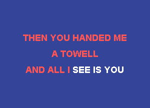 THEN YOU HANDED ME
A TOWELL

AND ALL I SEE IS YOU