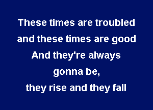 These times are troubled
and these times are good

And they're always

gonna be,
they rise and they fall