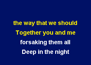 the way that we should

Together you and me
forsaking them all
Deep in the night