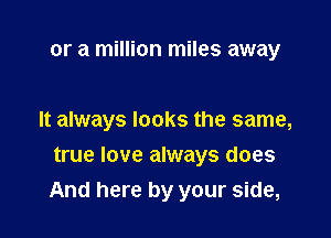 or a million miles away

It always looks the same,
true love always does

And here by your side,
