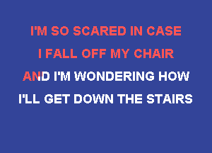 I'M SO SCARED IN CASE
I FALL OFF MY CHAIR
AND I'M WONDERING HOW
I'LL GET DOWN THE STAIRS