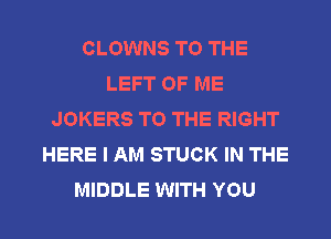 CLOWNS TO THE
LEFT OF ME
JOKERS TO THE RIGHT
HERE I AM STUCK IN THE

MIDDLE WITH YOU I