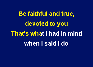 Be faithful and true,
devoted to you

That's what I had in mind
when I said I do