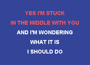 YES I'M STUCK
IN THE MIDDLE WITH YOU
AND I'M WONDERING

WHAT IT IS
I SHOULD DO