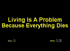 Living Is A Problem

Because'Everything Dies
