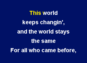 This world
keeps changin',

and the world stays

the same
For all who came before,