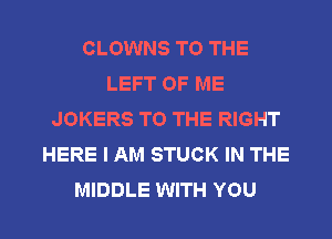 CLOWNS TO THE
LEFT OF ME
JOKERS TO THE RIGHT
HERE I AM STUCK IN THE

MIDDLE WITH YOU I