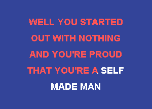 WELL YOU STARTED
OUT WITH NOTHING

AND YOU'RE PROUD

THAT YOU'RE A SELF

MADE MAN I