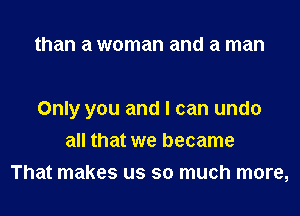 than a woman and a man

Only you and I can undo
all that we became

That makes us so much more,