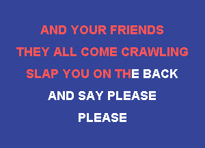 AND YOUR FRIENDS
THEY ALL COME CRAWLING
SLAP YOU ON THE BACK
AND SAY PLEASE
PLEASE