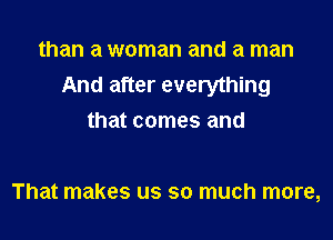 than a woman and a man
And after everything

that comes and

That makes us so much more,