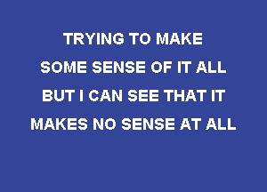 TRYING TO MAKE
SOME SENSE OF IT ALL
BUT I CAN SEE THAT IT

MAKES NO SENSE AT ALL