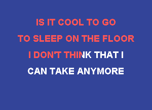 IS IT COOL TO GO
TO SLEEP ON THE FLOOR
I DON'T THINK THAT I
CAN TAKE ANYMORE