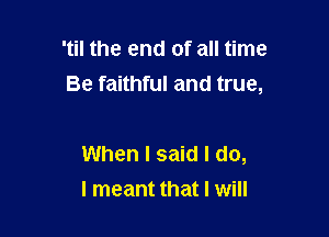 'til the end of all time
Be faithful and true,

When I said I do,
I meant that I will