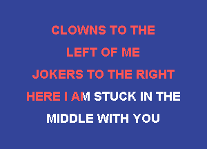 CLOWNS TO THE
LEFT OF ME
JOKERS TO THE RIGHT
HERE I AM STUCK IN THE

MIDDLE WITH YOU I