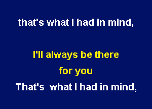 that's what I had in mind,

I'll always be there

for you
That's what I had in mind,