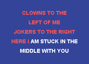 CLOWNS TO THE
LEFT OF ME
JOKERS TO THE RIGHT
HERE I AM STUCK IN THE

MIDDLE WITH YOU I