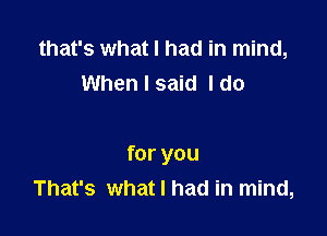 that's what I had in mind,
When I said I do

for you
That's what I had in mind,