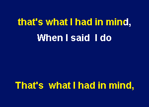 that's what I had in mind,
When I said I do

That's what I had in mind,