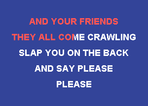 AND YOUR FRIENDS
THEY ALL COME CRAWLING
SLAP YOU ON THE BACK
AND SAY PLEASE
PLEASE