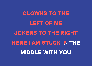 CLOWNS TO THE
LEFT OF ME
JOKERS TO THE RIGHT
HERE I AM STUCK IN THE

MIDDLE WITH YOU I