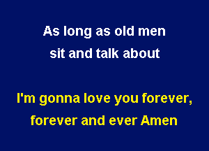 As long as old men
sit and talk about

I'm gonna love you forever,
forever and ever Amen