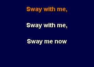 Sway with me,

Sway with me,

Sway me now