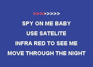 SPY ON ME BABY
USE SATELITE
INFRA RED TO SEE ME
MOVE THROUGH THE NIGHT
