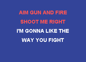 AIM GUN AND FIRE
SHOOT ME RIGHT
I'M GONNA LIKE THE

WAY YOU FIGHT