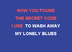 NOW YOU FOUND
THE SECRET CODE
I USE TO WASH AWAY

MY LONELY BLUES