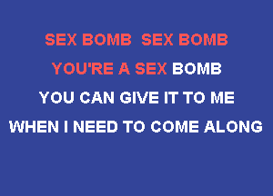SEX BOMB SEX BOMB
YOU'RE A SEX BOMB
YOU CAN GIVE IT TO ME
WHEN I NEED TO COME ALONG