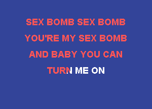 SEX BOMB SEX BOMB
YOU'RE MY SEX BOMB
AND BABY YOU CAN

TURN ME ON