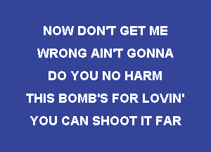 NOW DON'T GET ME
WRONG AIN'T GONNA
DO YOU N0 HARM
THIS BOMB'S FOR LOVIN'
YOU CAN SHOOT IT FAR
