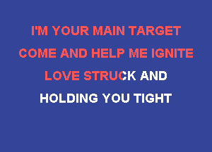 I'M YOUR MAIN TARGET
COME AND HELP ME IGNITE
LOVE STRUCK AND
HOLDING YOU TIGHT