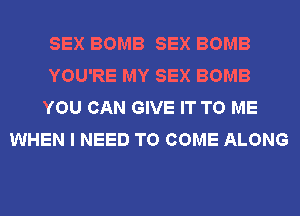 SEX BOMB SEX BOMB
YOU'RE MY SEX BOMB
YOU CAN GIVE IT TO ME
WHEN I NEED TO COME ALONG