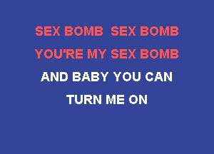 SEX BOMB SEX BOMB
YOU'RE MY SEX BOMB
AND BABY YOU CAN

TURN ME ON