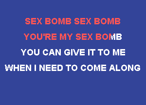 SEX BOMB SEX BOMB
YOU'RE MY SEX BOMB
YOU CAN GIVE IT TO ME
WHEN I NEED TO COME ALONG