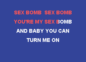 SEX BOMB SEX BOMB
YOU'RE MY SEX BOMB
AND BABY YOU CAN

TURN ME ON