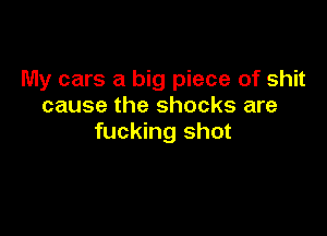 My cars a big piece of shit
cause the shocks are

fucking shot