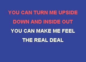 YOU CAN TURN ME UPSIDE
DOWN AND INSIDE OUT
YOU CAN MAKE ME FEEL
THE REAL DEAL