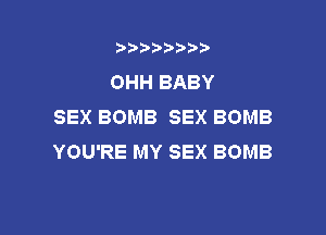 t888w'i'bb

OHH BABY
SEX BOMB SEX BOMB

YOU'RE MY SEX BOMB