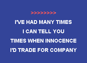 I'VE HAD MANY TIMES
I CAN TELL YOU
TIMES WHEN INNOCENCE
I'D TRADE FOR COMPANY