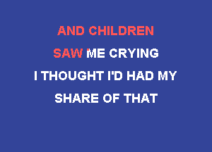 AND CHILDREN
SAW ME CRYING
I THOUGHT I'D HAD MY

SHARE OF THAT