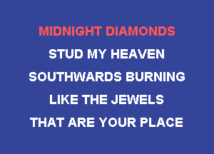 MIDNIGHT DIAMONDS
STUD MY HEAVEN
SOUTHWARDS BURNING
LIKE THE JEWELS
THAT ARE YOUR PLACE
