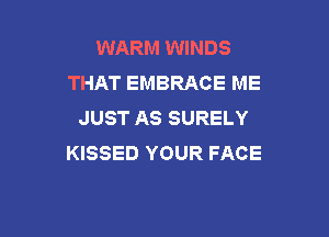 WARM WINDS
THAT EMBRACE ME
JUST AS SURELY

KISSED YOUR FACE