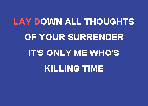 LAY DOWN ALL THOUGHTS
OF YOUR SURRENDER
IT'S ONLY ME WHO'S

KILLING TIME