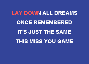LAY DOWN ALL DREAMS
ONCE REMEMBERED
IT'S JUST THE SAME
THIS MISS YOU GAME
