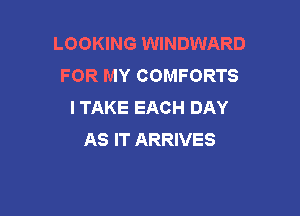 LOOKING WINDWARD
FOR MY COMFORTS
I TAKE EACH DAY

AS IT ARRIVES
